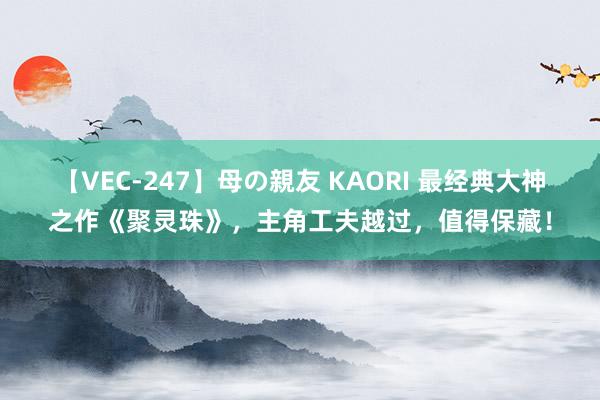 【VEC-247】母の親友 KAORI 最经典大神之作《聚灵珠》，主角工夫越过，值得保藏！