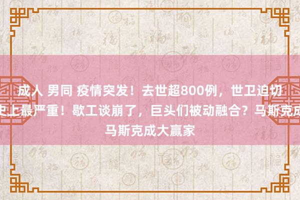 成人 男同 疫情突发！去世超800例，世卫迫切发声：史上最严重！歇工谈崩了，巨头们被动融合？马斯克成大赢家