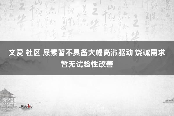 文爱 社区 尿素暂不具备大幅高涨驱动 烧碱需求暂无试验性改善