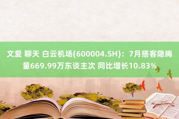 文爱 聊天 白云机场(600004.SH)：7月搭客隐晦量669.99万东谈主次 同比增长10.83%