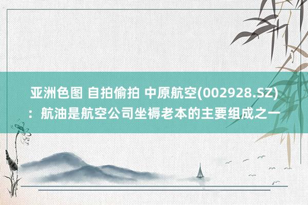 亚洲色图 自拍偷拍 中原航空(002928.SZ)：航油是航空公司坐褥老本的主要组成之一