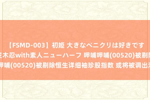 【FSMD-003】初姫 大きなペニクリは好きですか！？ ニューハーフ笠木忍with素人ニューハーフ 呷哺呷哺(00520)被剔除恒生详细袖珍股指数 或将被调出港股通