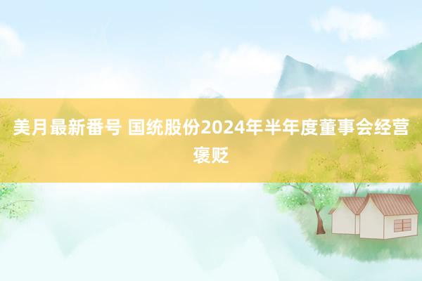 美月最新番号 国统股份2024年半年度董事会经营褒贬