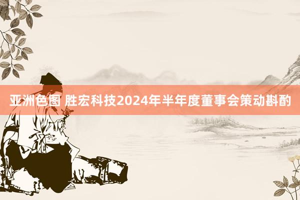 亚洲色图 胜宏科技2024年半年度董事会策动斟酌