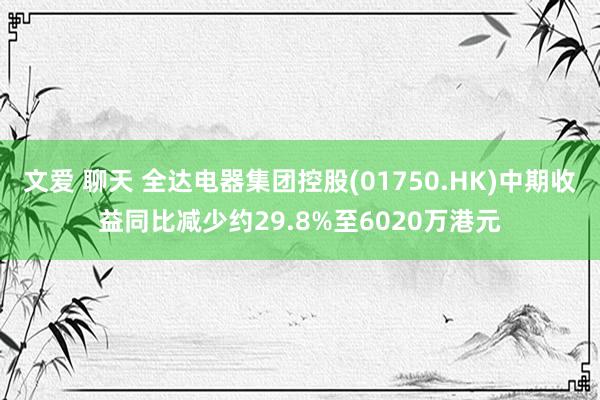 文爱 聊天 全达电器集团控股(01750.HK)中期收益同比减少约29.8%至6020万港元