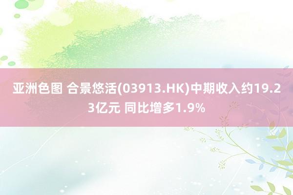 亚洲色图 合景悠活(03913.HK)中期收入约19.23亿元 同比增多1.9%