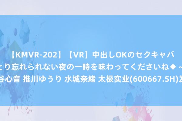 【KMVR-202】【VR】中出しOKのセクキャバにようこそ◆～濃密ねっとり忘れられない夜の一時を味わってくださいね◆～ 波多野結衣 AIKA 水谷心音 推川ゆうり 水城奈緒 太极实业(600667.SH)发布半年度功绩，净利润3.78亿元，同比下落11.44%