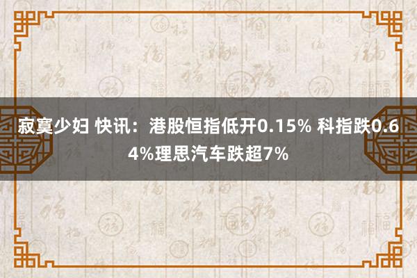 寂寞少妇 快讯：港股恒指低开0.15% 科指跌0.64%理思汽车跌超7%