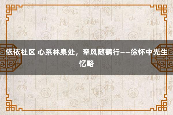 依依社区 心系林泉处，牵风随鹤行——徐怀中先生忆略