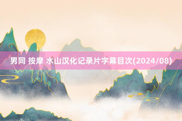 男同 按摩 水山汉化记录片字幕目次(2024/08)