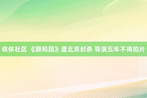 依依社区 《颐和园》遭北京封杀 导演五年不得拍片