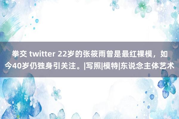 拳交 twitter 22岁的张筱雨曾是最红裸模，如今40岁仍独身引关注。|写照|模特|东说念主体艺术