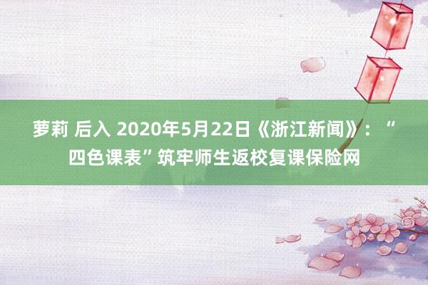 萝莉 后入 2020年5月22日《浙江新闻》：“四色课表”筑牢师生返校复课保险网