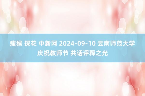 瘦猴 探花 中新网 2024-09-10 云南师范大学庆祝教师节 共话评释之光