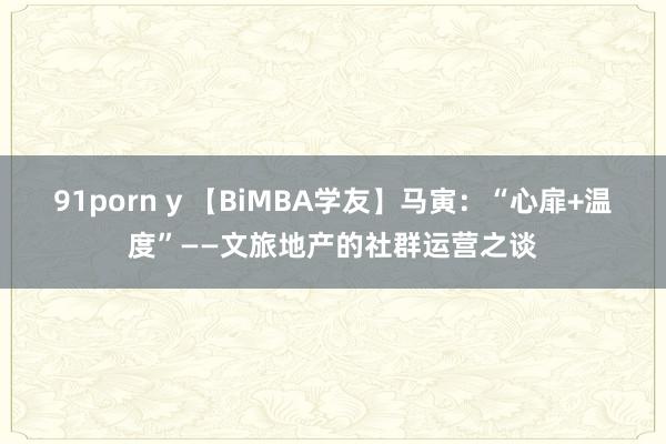 91porn y 【BiMBA学友】马寅：“心扉+温度”——文旅地产的社群运营之谈